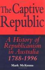 The captive republic : a history of republicanism in Australia 1788-1996 / Mark McKenna.