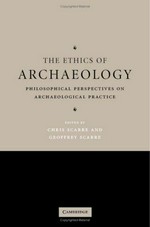 The ethics of archaeology : philosophical perspectives on archaeological practice / edited by Chris Scarre and Geoffrey Scarre.