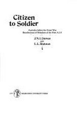 Citizen to soldier : Australia before the Great War : recollections of members of the First A. I. F / J. N. I. Dawes and L. L. Robson.