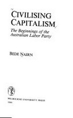 Civilising capitalism : the beginnings of the Australian Labor Party / Bede Nairn.