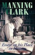 Manning Clark : essays on his place in history / edited by Carl Bridge.
