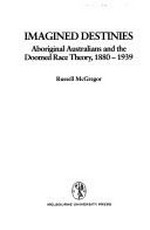 Imagined destinies : Aboriginal Australians and the doomed race theory, 1880-1939 / Russell McGregor.