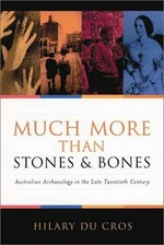 Much more than stones and bones : Australian archaeology in the late twentieth century / Hilary du Cros.