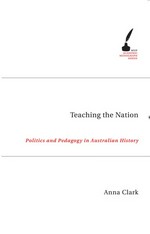 Teaching the nation: politics and pedagogy in Australian history / Anna Clark.