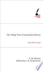 The Whig view of Australian history and other essays: by A. W. Martin ; introduction by John Hirst ; edited by J. R. Nethercote.