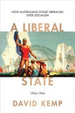 A liberal state : how Australians chose liberalism over socialism, 1926-1966 / David Kemp.