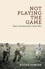 Not playing the game : sport and Australia's Great War / Xavier Fowler.
