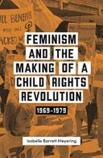 Feminism and the making of a child rights revolution : 1969-1979 / Isobelle Barrett Meyering.