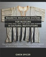 Magnetic mounting systems for museums & cultural institutions : how to create a magnetic system, magnetic behavior explained, safe methods for mounting without damaging artifacts / Gwen Spicer.