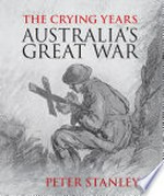 The crying years : Australia's Great War / Peter Stanley.