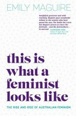 This is what a feminist looks like : the rise and rise of Australian feminism / Emily Maguire.