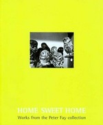 Home sweet home : works from the Peter Fay collection / Deborah Hart, Glenn Barkley ; [editor Eve Sullivan].