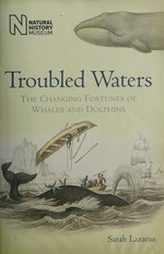 Troubled waters : the changing fortunes of whales and dolphins / Sarah Lazarus.