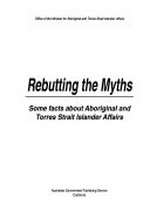 Rebutting the myths : some facts about Aboriginal and Torres Strait Islander Affairs / Office of the Minister for Aboriginal and Torres Strait Islander Affairs.