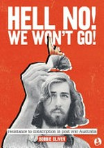 Hell no! We won't go! : resistance to conscription in postwar Australia / Bobbie Oliver.