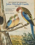 Out from the shadows : John Mitchell Cantle 1849-1919 : Australia's first native-born ornithological draughtsman / Mark R. Cabouret.