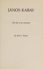 János Kabay, the life of an inventor / by John J. Kabay.