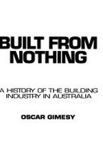 Built from nothing : a history of the building industry in Australia / Oscar Gimesy.