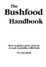 The bushfood handbook : how to gather, grow, process & cook Australian wild foods / Vic Cherikoff.