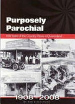 Purposely parochial : 100 years of the Country Press in Queensland / by Rod Kirkpatrick.