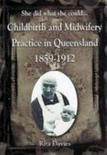 She did what she could : childbirth and midwifery practice in Queensland 1859-1912 / Rita Davies.