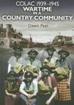 Colac 1939-1945 : wartime in a country community / Dawn Peel.