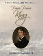 Phillip Parker King : 1791-1856 : a most admirable Australian / Brian Douglas Abbott.