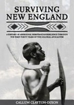 Surviving New England : a history of Aboriginal resistance & resilience through the first forty years of the colonial apocalypse / Callum Clayton-Dixon ; foreword by Gabi Briggs ; illustrations by Narmi Collins-Widders.