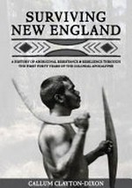 Surviving New England : a history of Aboriginal resistance & resilience through the first forty years of the colonial apocalypse / Callum Clayton-Dixon.