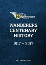 Wanderers football club centenary history: 1917-2017 / Matthew Stephen ; foreword by Darryl Window.