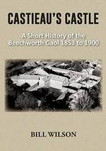 Castieau's castle : a short history of the Beechworth Gaol : 1853 to 1900 / Bill Wilson.