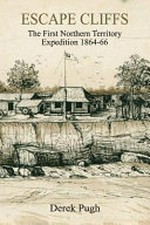 Escape Cliffs : the first Northern Territory expedition, 1864-66 / Derek Pugh.
