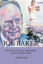Joe Baker : a life rich with science, sustainability, respect and rugby league / Angelika Erpic.