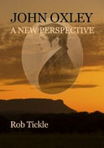 John Oxley : a new perspective / Rob Tickle.