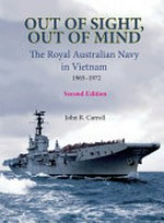 Out of sight, out of mind : the Royal Australian Navy's role, Vietnam, 1965 - 1972 / John R. Carroll.