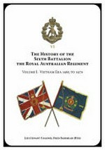 The history of the Sixth Battalion the Royal Australian Regiment. Volume 1, Vietnam era 1965 to 1970 / Lieutenant Colonel Fred Fairhead (Rtd).