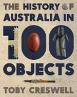 The history of Australia in 100 objects / Toby Creswell.