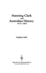 Manning Clark and Australian history, 1915-1963 / Stephen Holt.