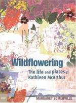 Wildflowering : the life and places of Kathleen McArthur / Margaret Somerville.