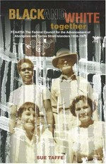 Black and white together FCAATSI : the Federal Council for the Advancement of Aborigines and Torres Strait Islanders, 1958-1973 / Sue Taffe.