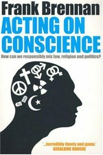 Acting on conscience : how can we responsibly mix law, religion and politics? / Frank Brennan.
