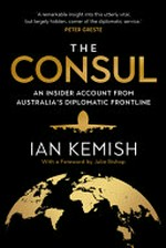 The consul : an insider account from Australia's diplomatic frontline / Ian Kemish.