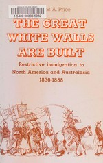 The great white walls are built : restrictive immigration to North America and Australasia, 1836-1888 / Charles A. Price.