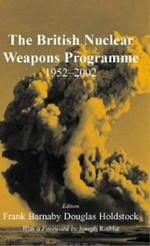 The British Nuclear Weapons Programme, 1952-2002 / editors Douglas Holdstock, Frank Barnaby ; with a foreword by Joseph Rotblat.