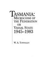 Tasmania : microcosm of the federation or vassal state 1945-1983 / W.A. Townsley.
