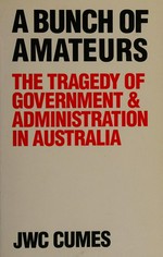 A bunch of amateurs : the tragedy of government & administration in Australia / J.W.C. Cumes.