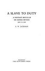 A slave to duty : a portrait sketch of Sir George Arthur, Bart, PC, KCH / [by] S.W. Jackman.