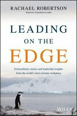Leading on the edge : extraordinary stories and leadership insights from the world's most extreme workplace / Rachael Robertson.