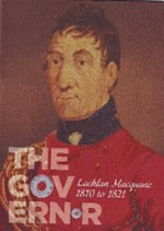 The Governor : Lachlan Macquarie 1810 to 1821 / Governor Macquarie 1810-2010, Nelson Meers Foundation, State Library of New South Wales.