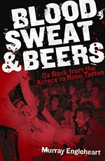 Blood, sweat & beers : Oz rock from the Aztecs to Rose Tattoo / Murray Engleheart.